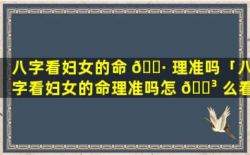 八字看妇女的命 🌷 理准吗「八字看妇女的命理准吗怎 🐳 么看」